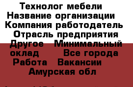 Технолог мебели › Название организации ­ Компания-работодатель › Отрасль предприятия ­ Другое › Минимальный оклад ­ 1 - Все города Работа » Вакансии   . Амурская обл.